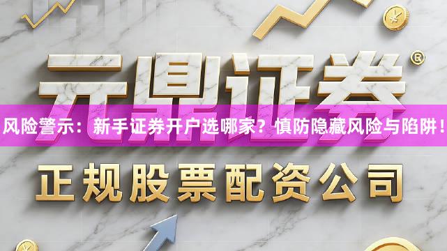 风险警示：新手证券开户选哪家？慎防隐藏风险与陷阱！