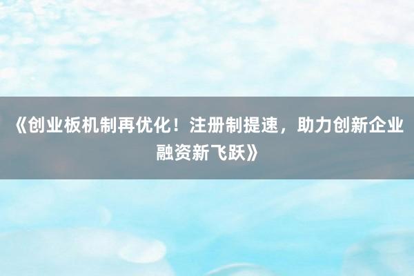 《创业板机制再优化！注册制提速，助力创新企业融资新飞跃》