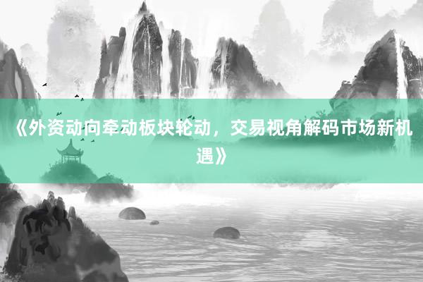 《外资动向牵动板块轮动，交易视角解码市场新机遇》