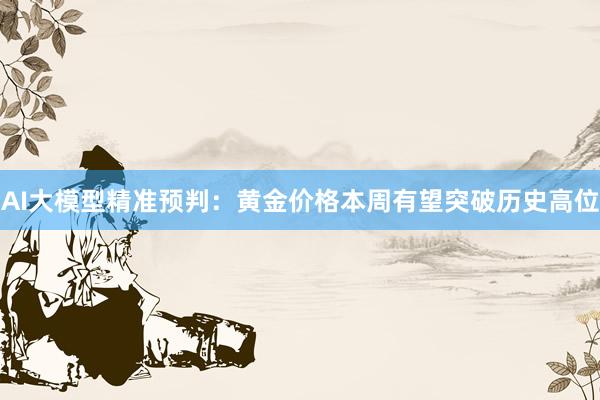 AI大模型精准预判：黄金价格本周有望突破历史高位