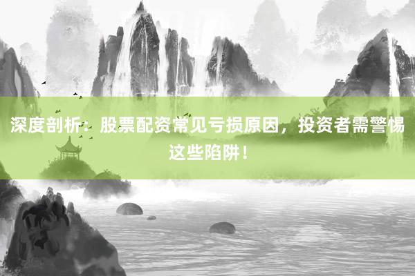 深度剖析：股票配资常见亏损原因，投资者需警惕这些陷阱！