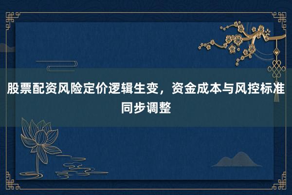 股票配资风险定价逻辑生变，资金成本与风控标准同步调整