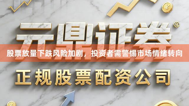 股票放量下跌风险加剧，投资者需警惕市场情绪转向
