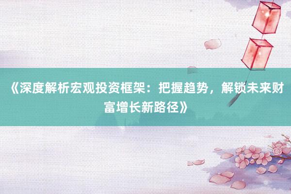 《深度解析宏观投资框架：把握趋势，解锁未来财富增长新路径》