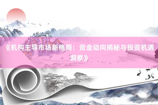 《机构主导市场新格局：资金动向揭秘与投资机遇洞察》