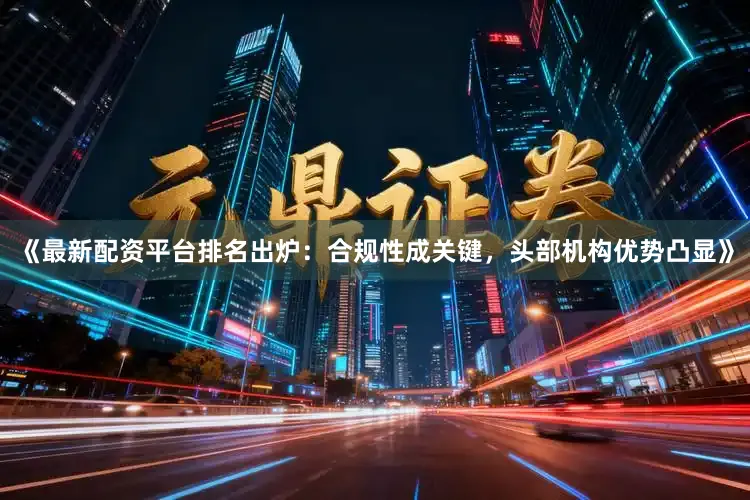 《最新配资平台排名出炉：合规性成关键，头部机构优势凸显》