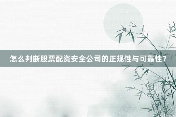 怎么判断股票配资安全公司的正规性与可靠性?