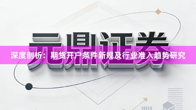 深度剖析：期货开户条件新规及行业准入趋势研究