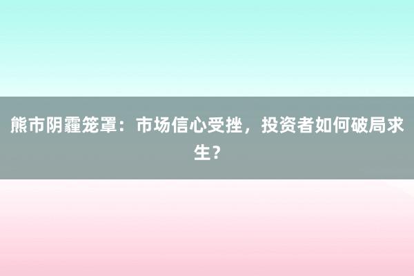 熊市阴霾笼罩：市场信心受挫，投资者如何破局求生？