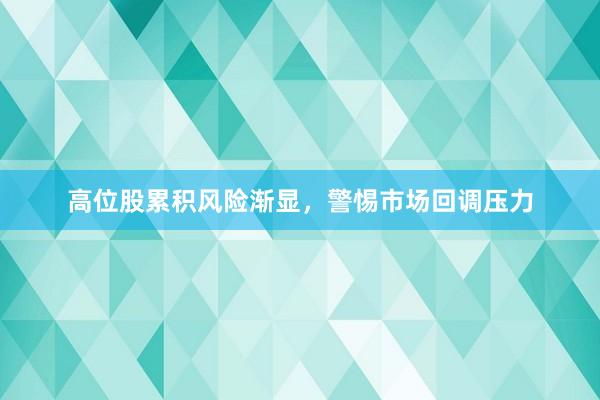 高位股累积风险渐显，警惕市场回调压力