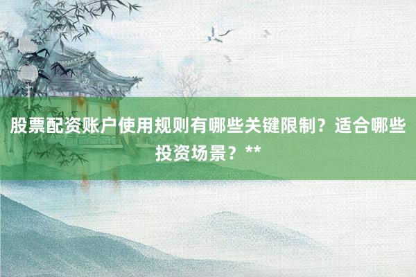 股票配资账户使用规则有哪些关键限制？适合哪些投资场景？**
