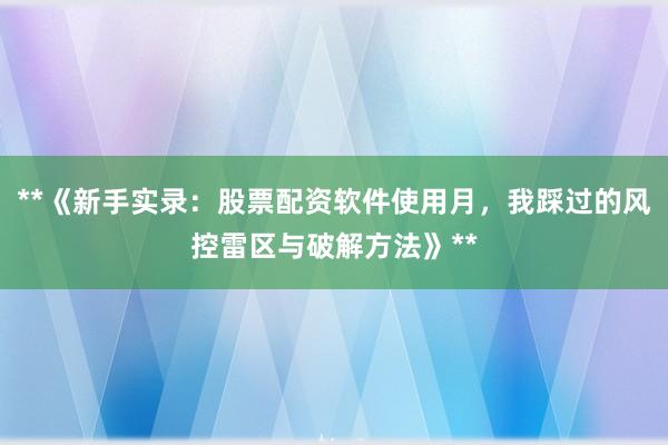 **《新手实录：股票配资软件使用月，我踩过的风控雷区与破解方法》**