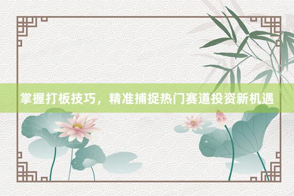 掌握打板技巧，精准捕捉热门赛道投资新机遇