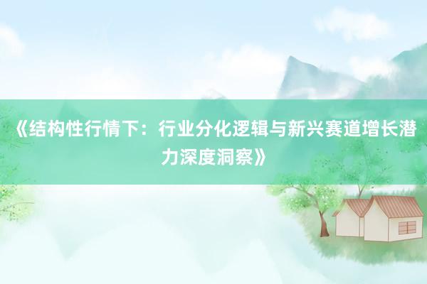 《结构性行情下：行业分化逻辑与新兴赛道增长潜力深度洞察》