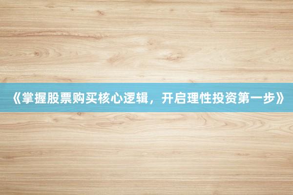 《掌握股票购买核心逻辑，开启理性投资第一步》