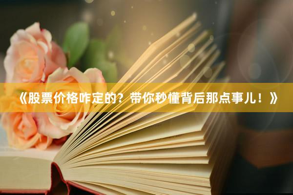 《股票价格咋定的？带你秒懂背后那点事儿！》