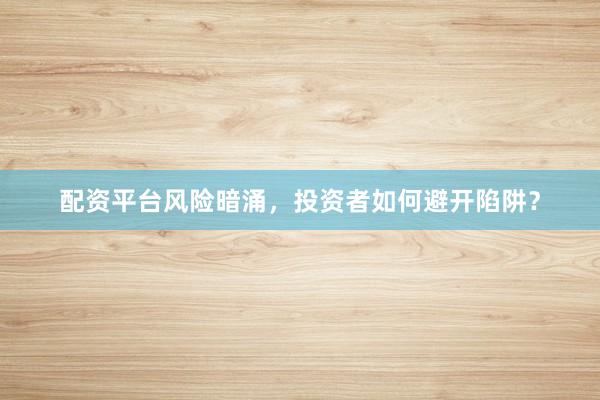 配资平台风险暗涌，投资者如何避开陷阱？