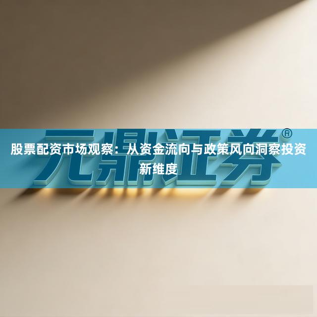 股票配资市场观察：从资金流向与政策风向洞察投资新维度