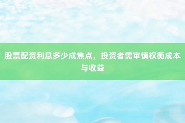 股票配资利息多少成焦点，投资者需审慎权衡成本与收益
