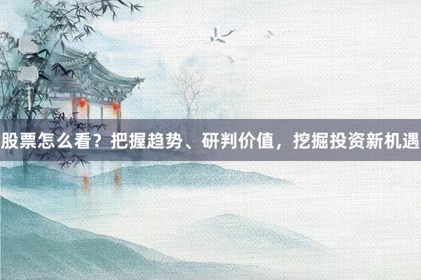 股票怎么看？把握趋势、研判价值，挖掘投资新机遇