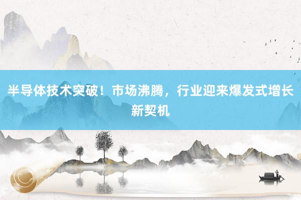 半导体技术突破！市场沸腾，行业迎来爆发式增长新契机
