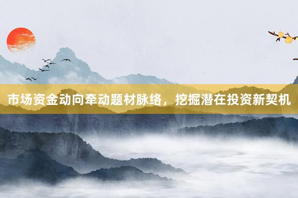 市场资金动向牵动题材脉络，挖掘潜在投资新契机