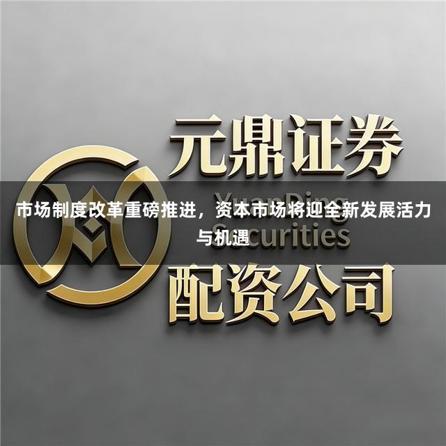 市场制度改革重磅推进，资本市场将迎全新发展活力与机遇