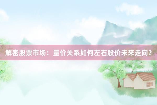 解密股票市场：量价关系如何左右股价未来走向？