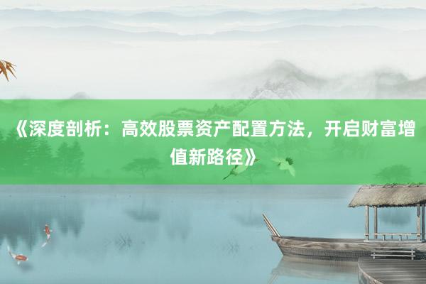 《深度剖析:高效股票资产配置方法,开启财富增值新路径》