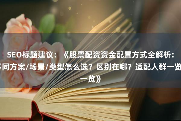 SEO标题建议:《股票配资资金配置方式全解析:不同方案/场景/类型怎么选?区别在哪?适配人群一览》