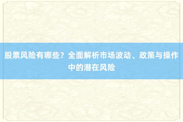 股票风险有哪些?全面解析市场波动、政策与操作中的潜在风险