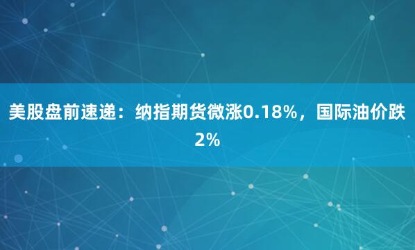 美股盘前速递：纳指期货微涨0.18%，国际油价跌2%