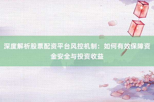 深度解析股票配资平台风控机制：如何有效保障资金安全与投资收益