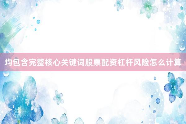 均包含完整核心关键词股票配资杠杆风险怎么计算