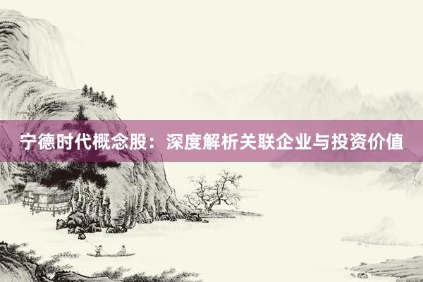 宁德时代概念股：深度解析关联企业与投资价值